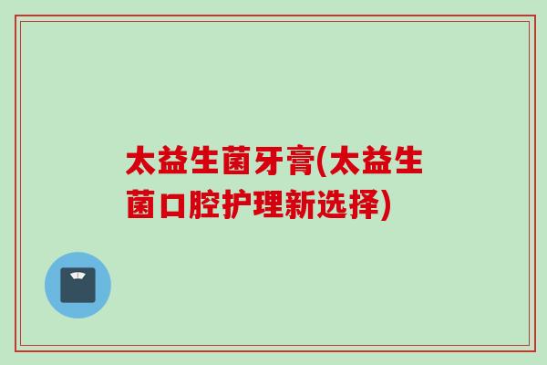 太益生菌牙膏(太益生菌口腔护理新选择) 太益生菌牙膏(太益生菌口腔护理新选择)