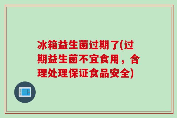 冰箱益生菌过期了(过期益生菌不宜食用，合理处理保证食品安全)