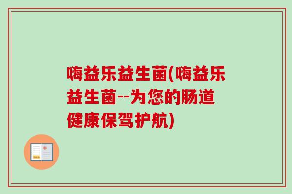 嗨益乐益生菌(嗨益乐益生菌--为您的肠道健康保驾护航)