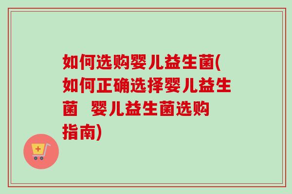如何选购婴儿益生菌(如何正确选择婴儿益生菌  婴儿益生菌选购指南)