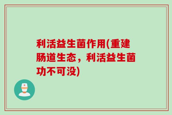 利活益生菌作用(重建肠道生态，利活益生菌功不可没)