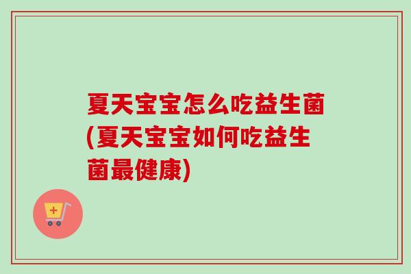 夏天宝宝怎么吃益生菌(夏天宝宝如何吃益生菌健康) 夏天宝宝怎么吃益生菌(夏天宝宝如何吃益生菌健康)