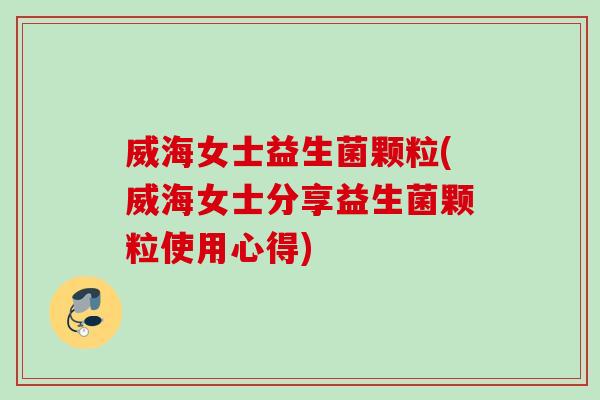 威海女士益生菌颗粒(威海女士分享益生菌颗粒使用心得)