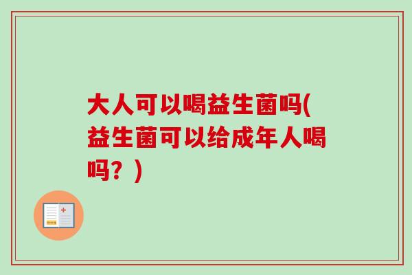 大人可以喝益生菌吗(益生菌可以给成年人喝吗？)