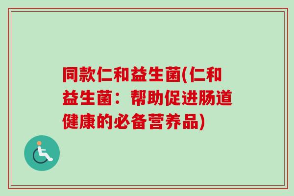 同款仁和益生菌(仁和益生菌：帮助促进肠道健康的必备营养品)