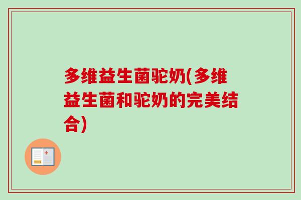 多维益生菌驼奶(多维益生菌和驼奶的完美结合)