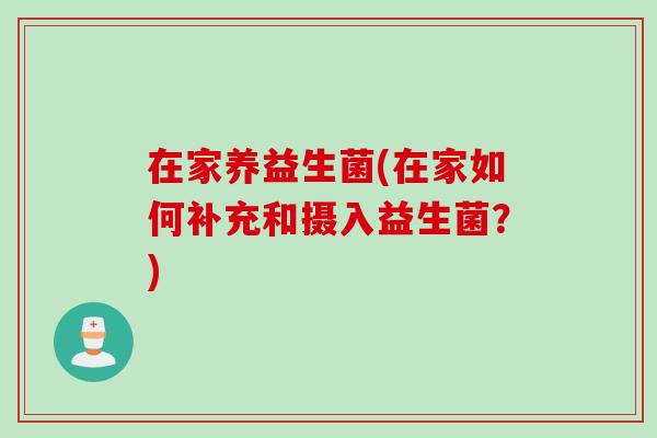 在家养益生菌(在家如何补充和摄入益生菌?) 在家养益生菌(在家如何补充和摄入益生菌?)
