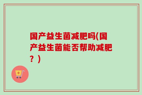 国产益生菌吗(国产益生菌能否帮助？)