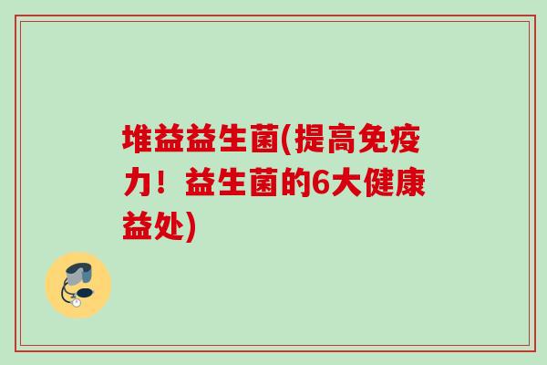 堆益益生菌(提高力!益生菌的6大健康益处) 堆益益生菌(提高力!益生菌的6大健康益处)