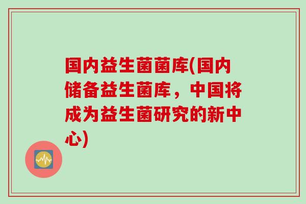 国内益生菌菌库(国内储备益生菌库，中国将成为益生菌研究的新中心)