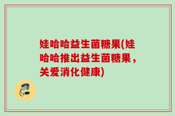 娃哈哈益生菌糖果(娃哈哈推出益生菌糖果,关爱消化健康) 娃哈哈益生菌糖果(娃哈哈推出益生菌糖果,关爱消化健康)