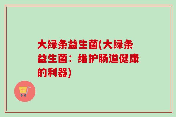 大绿条益生菌(大绿条益生菌：维护肠道健康的利器)