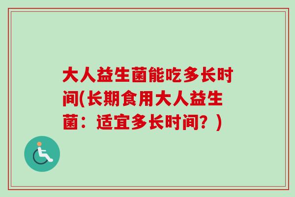 大人益生菌能吃多长时间(长期食用大人益生菌：适宜多长时间？)