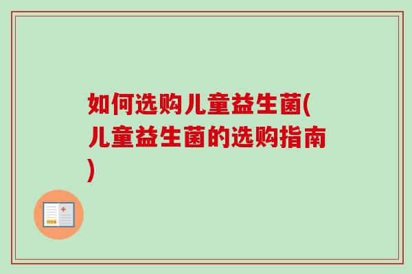 如何选购儿童益生菌(儿童益生菌的选购指南)