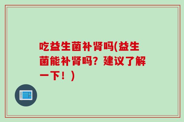 吃益生菌补吗(益生菌能补吗？建议了解一下！)