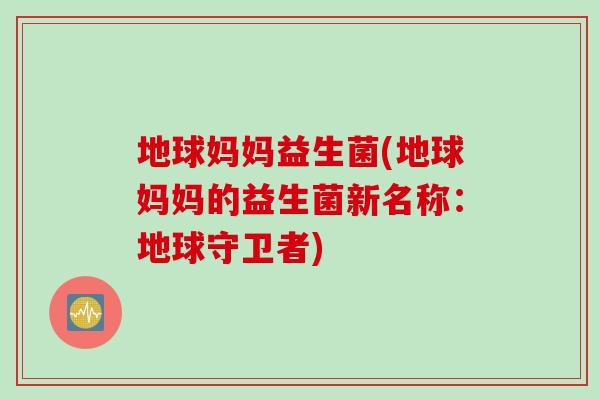 地球妈妈益生菌(地球妈妈的益生菌新名称:地球守卫者) 地球妈妈益生菌(地球妈妈的益生菌新名称:地球守卫者)