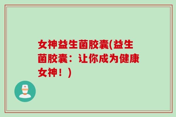 女神益生菌胶囊(益生菌胶囊：让你成为健康女神！)