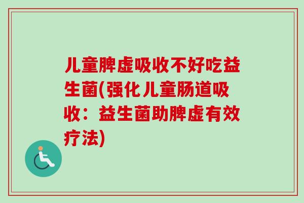 儿童脾虚吸收不好吃益生菌(强化儿童肠道吸收：益生菌助脾虚有效疗法)