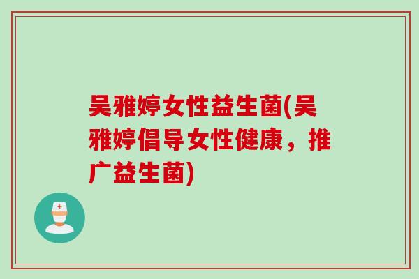 吴雅婷女性益生菌(吴雅婷倡导女性健康,推广益生菌) 吴雅婷女性益生菌(吴雅婷倡导女性健康,推广益生菌)