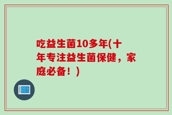 吃益生菌10多年(十年专注益生菌保健，家庭必备！)