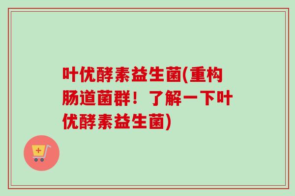 叶优酵素益生菌(重构肠道菌群!了解一下叶优酵素益生菌) 叶优酵素益生菌(重构肠道菌群!了解一下叶优酵素益生菌)