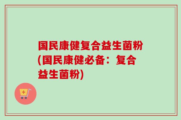 国民康健复合益生菌粉(国民康健必备:复合益生菌粉) 国民康健复合益生菌粉(国民康健必备:复合益生菌粉)