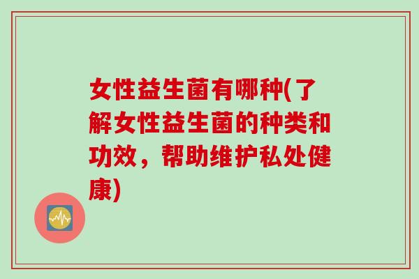 女性益生菌有哪种(了解女性益生菌的种类和功效，帮助维护私处健康)