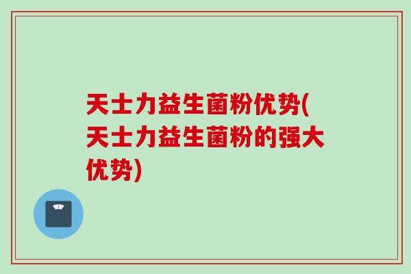 天士力益生菌粉优势(天士力益生菌粉的强大优势)