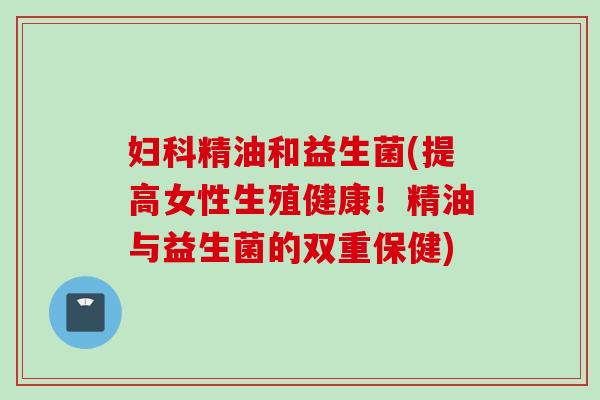 精油和益生菌(提高女性生殖健康！精油与益生菌的双重保健)