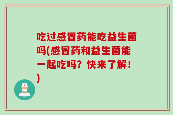 吃过药能吃益生菌吗(药和益生菌能一起吃吗？快来了解！)