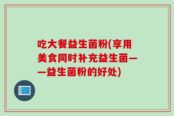 吃大餐益生菌粉(享用美食同时补充益生菌——益生菌粉的好处)
