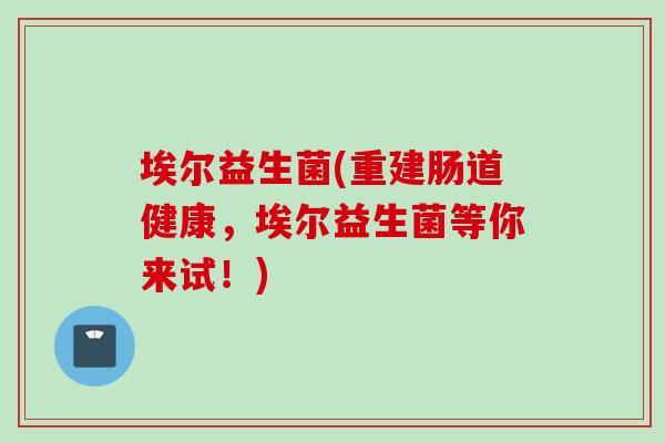 埃尔益生菌(重建肠道健康，埃尔益生菌等你来试！)
