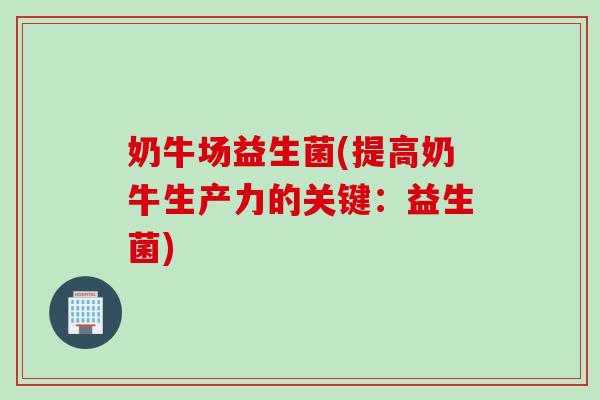 奶牛场益生菌(提高奶牛生产力的关键：益生菌)
