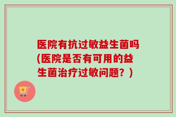 医院有抗益生菌吗(医院是否有可用的益生菌问题？)