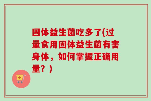 固体益生菌吃多了(过量食用固体益生菌有害身体，如何掌握正确用量？)