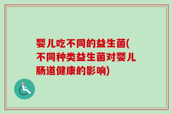 婴儿吃不同的益生菌(不同种类益生菌对婴儿肠道健康的影响)