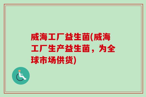 威海工厂益生菌(威海工厂生产益生菌，为全球市场供货)