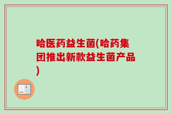 哈医药益生菌(哈药集团推出新款益生菌产品)