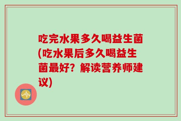 吃完水果多久喝益生菌(吃水果后多久喝益生菌好？解读营养师建议)