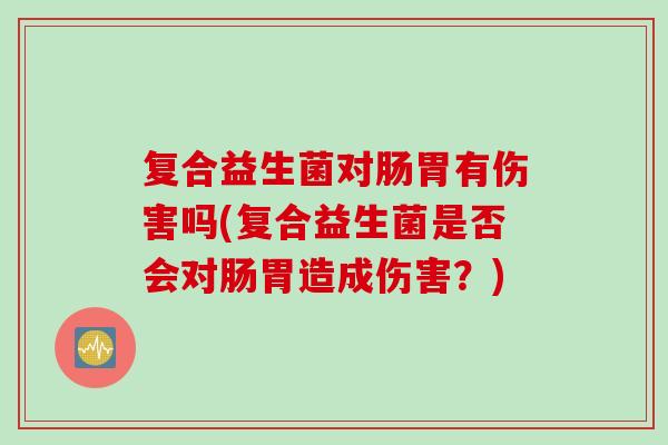 复合益生菌对肠胃有伤害吗(复合益生菌是否会对肠胃造成伤害？)