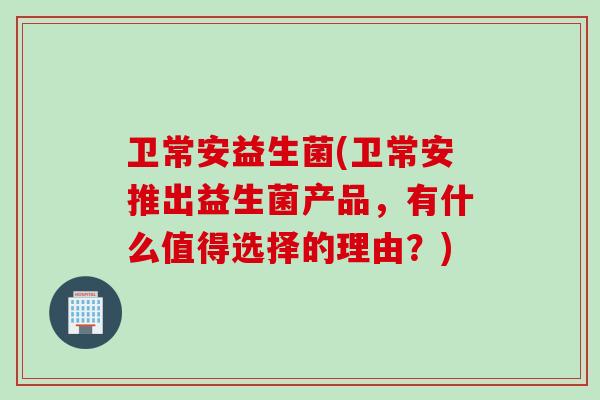 卫常安益生菌(卫常安推出益生菌产品，有什么值得选择的理由？)