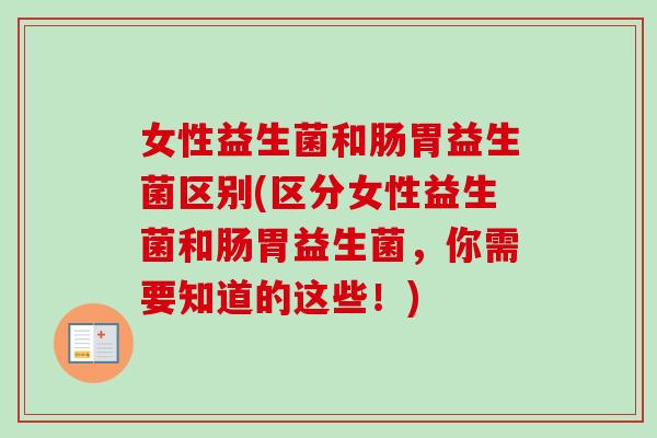 女性益生菌和肠胃益生菌区别(区分女性益生菌和肠胃益生菌，你需要知道的这些！)