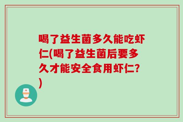 喝了益生菌多久能吃虾仁(喝了益生菌后要多久才能安全食用虾仁?) 喝了益生菌多久能吃虾仁(喝了益生菌后要多久才能安全食用虾仁?)