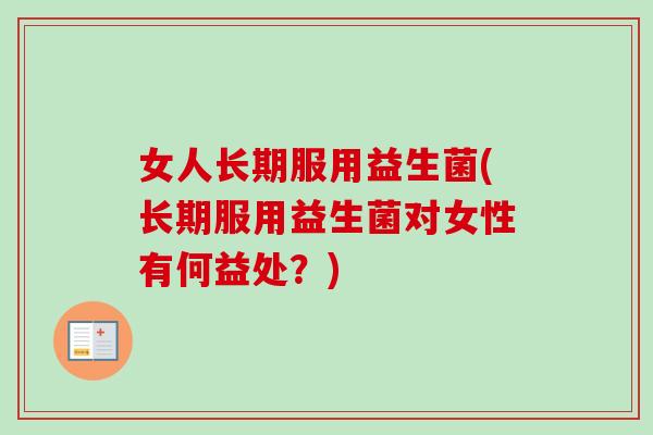 女人长期服用益生菌(长期服用益生菌对女性有何益处？)