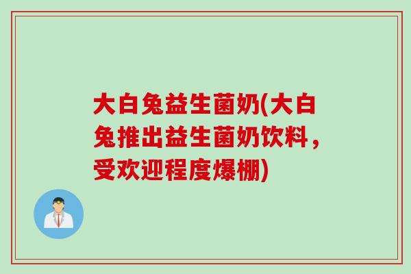 大白兔益生菌奶(大白兔推出益生菌奶饮料，受欢迎程度爆棚)