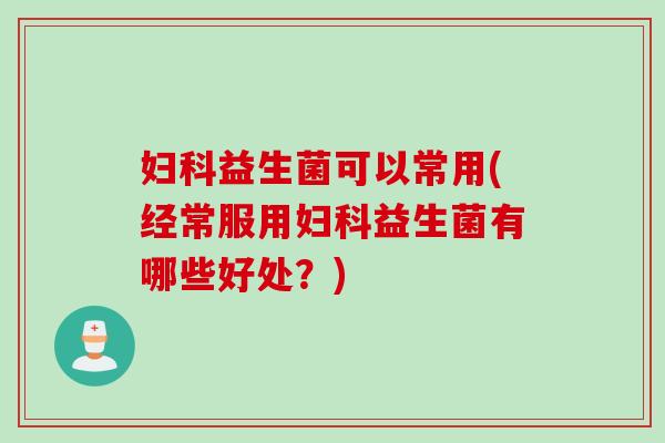 益生菌可以常用(经常服用益生菌有哪些好处?) 益生菌可以常用(经常服用益生菌有哪些好处?)