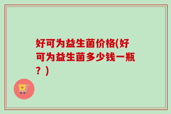 好可为益生菌价格(好可为益生菌多少钱一瓶？)