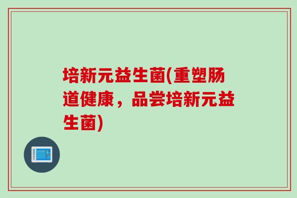 培新元益生菌(重塑肠道健康,品尝培新元益生菌) 培新元益生菌(重塑肠道健康,品尝培新元益生菌)