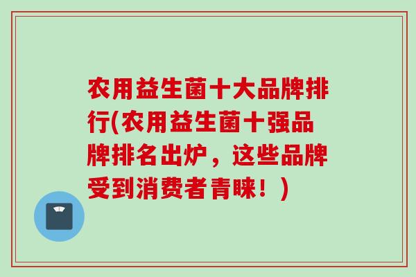 农用益生菌十大品牌排行(农用益生菌十强品牌排名出炉，这些品牌受到消费者青睐！)
