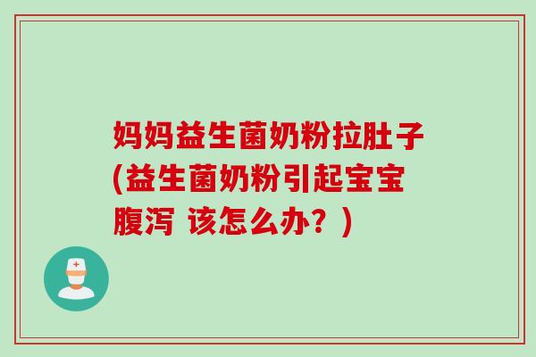妈妈益生菌奶粉拉肚子(益生菌奶粉引起宝宝 该怎么办?) 妈妈益生菌奶粉拉肚子(益生菌奶粉引起宝宝 该怎么办?)